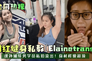 全网热搜网红健身私教Elainetrans课外辅导男学员私拍流出身材样貌超顶