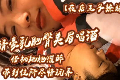 夜店王子撩妹请豪乳肥臀美眉喝酒借机把她灌醉带到住所内射乳射尽情玩弄中途醒了还有对话