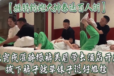 推特约炮大神泰迪百人斩吃宵夜灌醉绿裤美眉带去酒店开房拔下裤子就草妹子说好尴尬