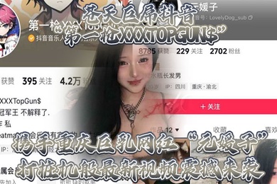 苍天巨屌抖音第一枪XXXTOPGUN携手重庆巨乳网红元媛子打桩机般最新视频震撼来袭