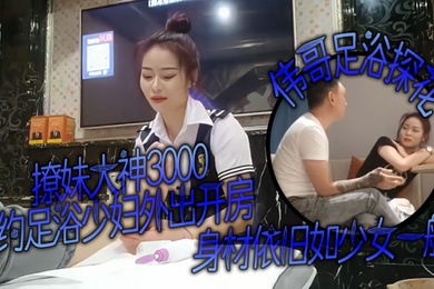撩妹大神伟哥足浴探花3000约足浴少妇外出开房身材依旧如少女一般对着粉嫩的穴狂亲偷情的感觉