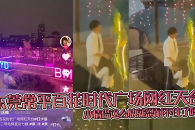 东莞常平百花时代广场网红天台小情侣这么快就忍耐不住了吗在天台做这种事