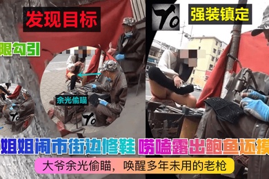 极限勾引小姐姐闹市街边修鞋唠嗑露出鲍鱼还摸B大爷余光偷瞄唤醒多年未用的老枪