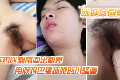 迷奸女同事小伙约美女同事吃饭_下药迷翻带回出租屋_用假鸡巴猛插她的小骚逼