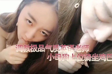 私拍泄密调教极品气质英语老师小母狗上位骑坐鸡巴