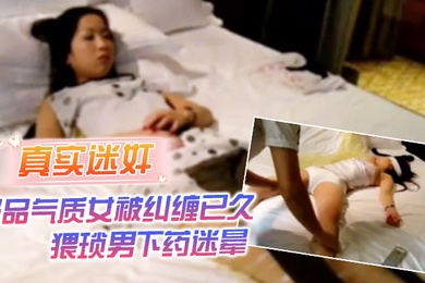 真实迷奸极品气质女被纠缠已久猥琐男下药迷晕强行拖至酒店内肆意玩弄