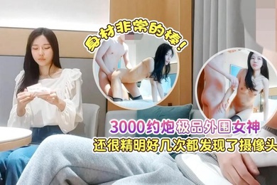 探花肥尸哥3000约炮极品外围女神还很精明好几次都发现了摄像头