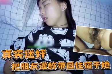 真实迷奸把朋友灌醉带回住宿干她