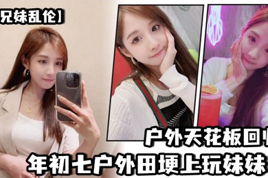 兄妹乱伦户外天花板回归年初七户外田埂上玩妹妹