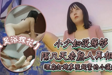 足浴探花伟哥只注重感觉的小少妇没操够隔几天老熟人再相见酒店打炮享受超紧的小逼逼好爽啊