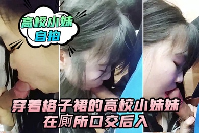 高校小妹自拍穿着格子裙的高校小妹妹在廁所口交后入_男人的鸡巴真翘啊_在卫生间确实很刺激_隔壁还有人_就是味道有点