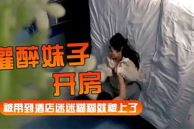 灌醉妹子开房被带到酒店迷迷糊糊就被上了
