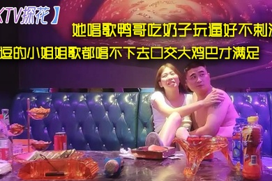 KTV探花她唱歌鸭哥吃奶子玩逼好不刺激挑逗的小姐姐歌都唱不下去口交大鸡巴才满足