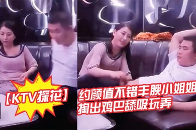 KTV探花约颜值不错丰腴小姐姐暧昧氛围妹子主动掏出鸡巴舔吸玩弄丰满肉体揉捏滋味好爽软软啪啪碰撞操穴