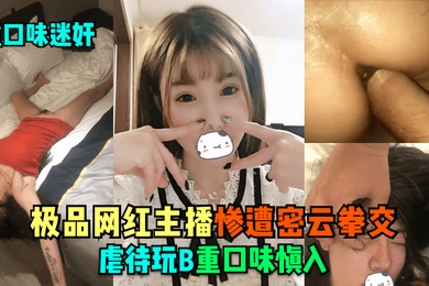 重口味迷奸极品网红主播惨遭密云拳交虐待玩B重口味慎入