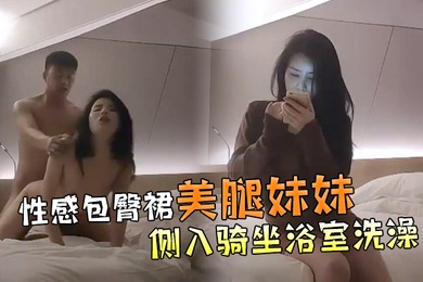 文轩探花性感包臀裙美腿妹妹撩起裙子各种内裤摸逼抬腿侧入骑坐浴室洗澡