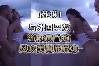 苏琪与外国男友游艇黄昏炮_风吹美臀屁屁凉_后入无套激烈抽插