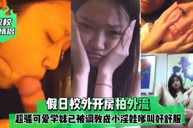 职校小情侣假日校外开房拍外流超骚可爱学妹已被调教成小淫娃嗲叫好舒服