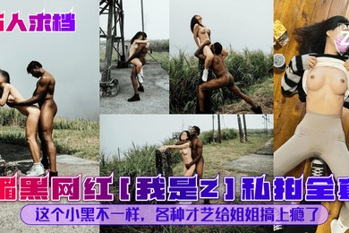 万人求档媚黑网红我是Z私拍全套这个小黑不一样各种才艺给姐姐搞上瘾了