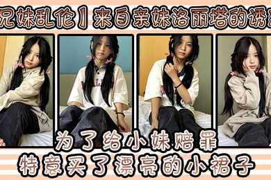 兄妹乱伦来自亲妹洛丽塔的诱惑和小妹出去玩为了给小妹赔罪特意买了漂亮的小裙子洛丽塔应该没有那个可爱的女孩子能拒绝吧