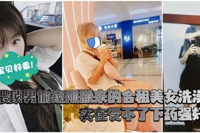 猥琐男偷窥刚搬来的合租美女洗澡_实在受不了下药强奸