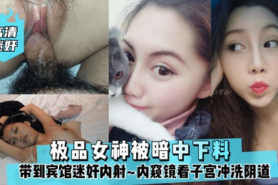 高清迷奸极品女神被暗中下料带到宾馆迷奸内射内窥镜看子宫冲洗阴道