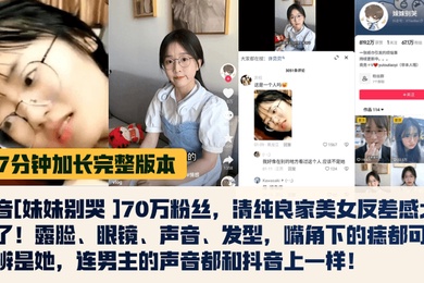 17分钟完整版抖音妹妹别哭70万粉丝清纯良家美女反差感太强了露脸眼镜声音发型嘴角下的痣都可以分辨是她连男主的声音都和抖音上一样