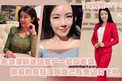 绿帽奴KTV3P把老婆灌醉送给客户一起操老婆被操的疯狂淫叫自己在旁边打飞机