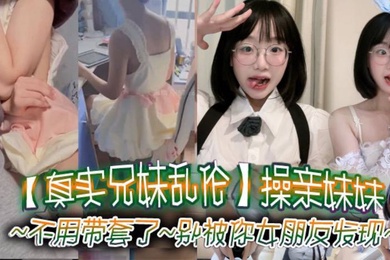 真实兄妹乱伦操亲妹妹对白清楚不用带套了别被你女朋友发现