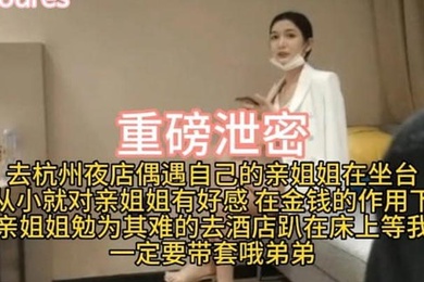 重磅泄密去杭州夜店偶遇自己的亲姐姐在坐台从小就对亲姐姐有好感