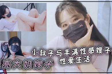 漂亮大奶嫂子你好敏感乖不要射哦忍住啊停射我嘴里小叔子与丰满性感嫂子的性爱生活无套输出口爆