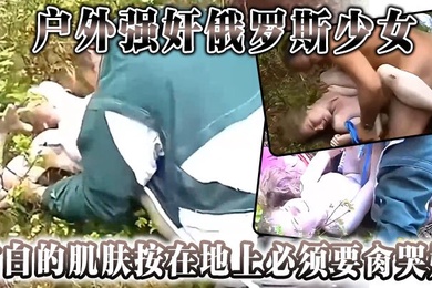 户外强奸俄罗斯少女雪白的肌肤按在地上必须要肏哭她