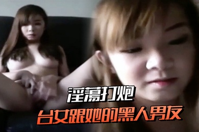 台女跟她的黑人男友淫蕩打炮連肛交都願意