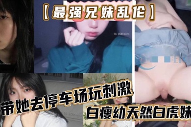 最强兄妹乱伦去玩溜冰妹妹好粘人啊哥们受不了带她去停车场玩刺激白瘦幼天然白虎妹妹被插咩咩叫
