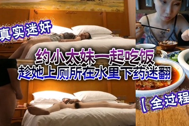 真实迷奸全过程约小太妹一起吃饭趁她上厕所在水里下药迷翻