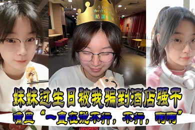 妹妹.过生.被我骗.到酒店强.干嘴里一直在.说不行不.行啊.啊