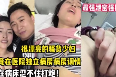 最强泄密强推漂亮的.骚货.少妇竟在医.院独立.病房调.情后忍不住.打炮