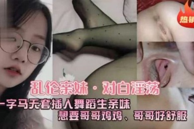 乱伦亲妹对白淫荡一字马五套插入舞蹈生亲妹想要哥哥鸡鸡哥哥好舒服