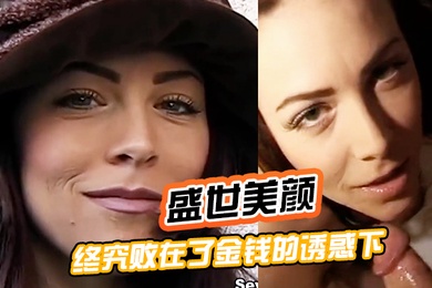 盛世美颜终究败在了金钱的诱惑下被土豪拳交深喉插肛