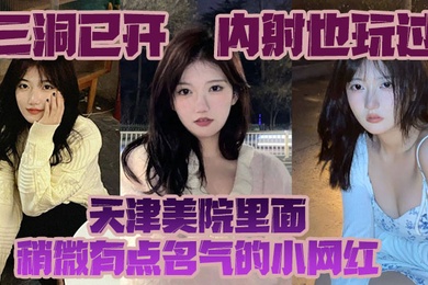 三洞已开内射也玩过天津美院里面稍微有点名气的小网红经常冲浪的校友估计都多多少少见过这个骚货