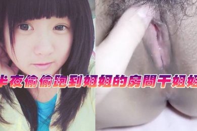 姐弟乱伦半夜偷偷跑到姐姐的房间干姐姐_今天姐姐的水真的是超级多