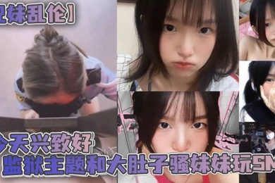 兄妹乱伦今天兴致好监狱主题和大肚子骚妹妹玩SM