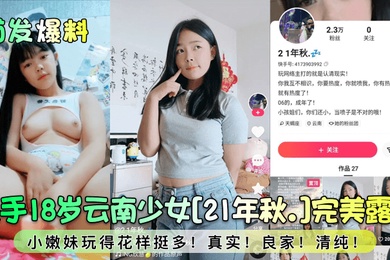 首发爆料快手18岁云南少女21年秋.完美露脸小嫩妹玩得花样挺多真实良家清纯
