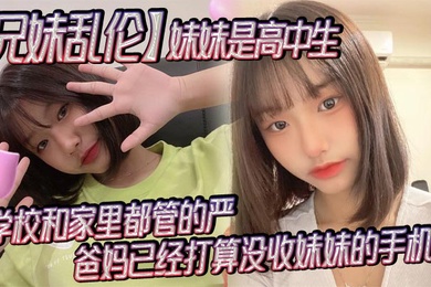 兄妹乱伦妹妹是高中生已经18了马上19因为马上高考了学校和家里都管的严爸妈已经打算没收妹妹的手机了妹妹成绩不怎么好还喜欢