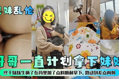 兄妹乱伦哥哥一直计划拿下妹妹终于妹妹生病了在药里加了点料顺利拿下激动到差点内射