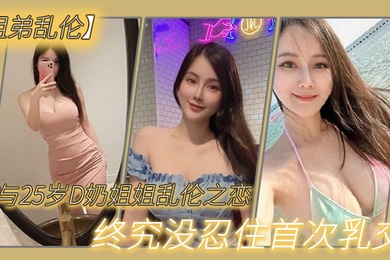 姐弟乱伦与2.7岁D奶.姐姐乱.伦之.恋_终究.没忍住首.次乳交_无套.内射_后入.插菊