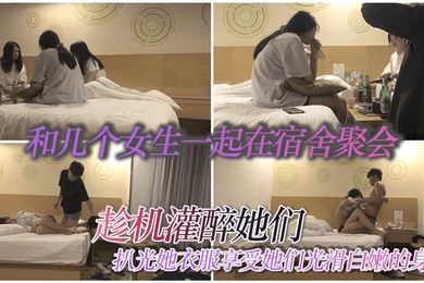 和几个女生一起在宿舍聚会趁机灌醉她们扒光她衣服享受她们光滑白嫩的身体