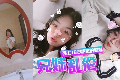 兄妹乱伦强上18岁粉嫩弱的妹妹在妹妹的哭声和反抗中无套侵入了妹妹的身体边哄边操