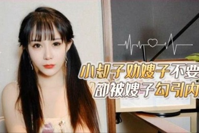 嫂子勾引内射小叔子劝嫂子不要离