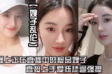 嫂子乱伦强上正在直播中的极品嫂子直接上手爱抚舔逼强操无套抽插内射0